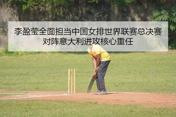 李盈莹全面担当中国女排世界联赛总决赛对阵意大利进攻核心重任